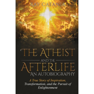 The Atheist and the Afterlife - an Autobiography: A True Story of Inspiration, Transformation, and the Pursuit of Enlightenment