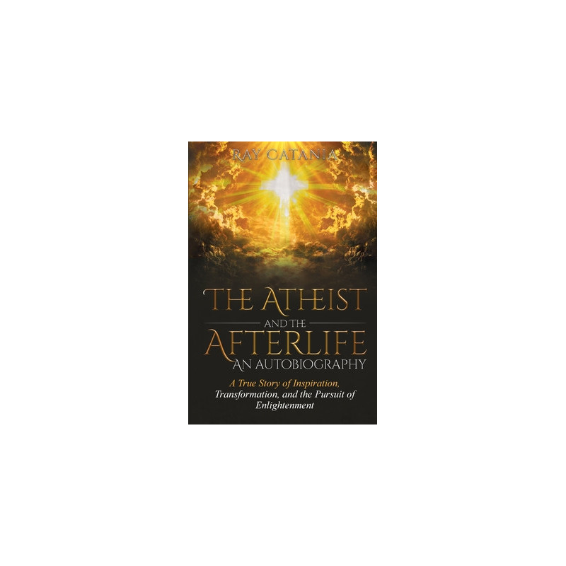 The Atheist and the Afterlife - an Autobiography: A True Story of Inspiration, Transformation, and the Pursuit of Enlightenment