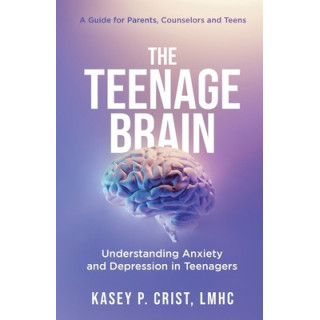 The Teenage Brain: Understanding Anxiety and Depression in Teenagers: A Guide for Parents, Counselors and Teens