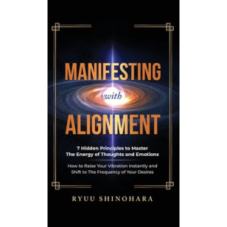 Manifesting with Alignment: 7 Hidden Principles to Master the Energy of Thoughts and Emotions - How to Raise Your Vibration Inst