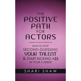 The Positive Path for Actors: How to Stop Second-Guessing Your Talent and Start Kicking A$$ in Your Career