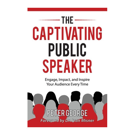 The Captivating Public Speaker: Engage, Impact, and Inspire Your Audience Every Time