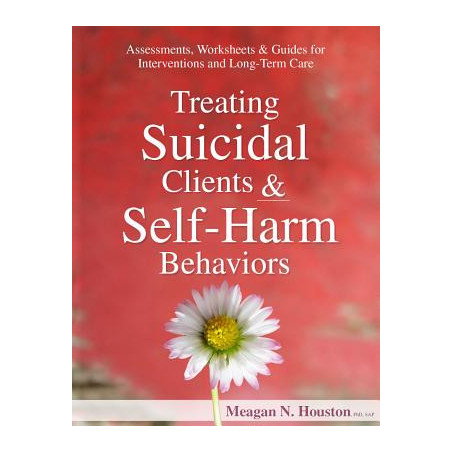 Treating Suicidal Clients and Self-Harm Behaviors: Assessments, Worksheets and Guides for Interventions and Long-Term Care