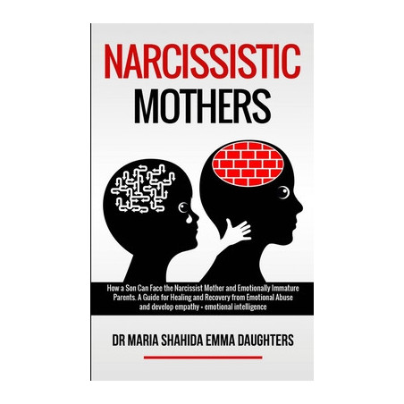 Narcissistic Mothers: How a Son Can Face the Narcissist Mother and Emotionally Immature Parents. A Guide for Healing and Recover