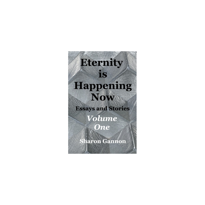 Eternity Is Happening Now Volume One: Essays and Stories