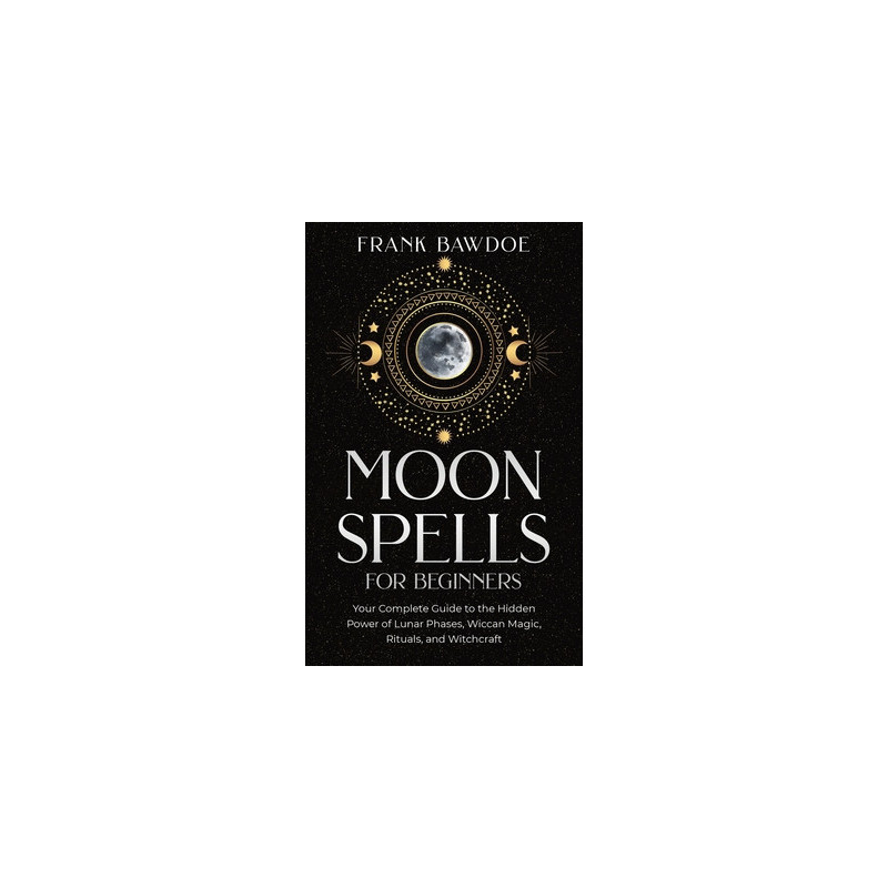 Moon Spells for Beginners: Your Complete Guide to the Hidden Power of Lunar Phases, Wiccan Magic, Rituals, and Witchcraft