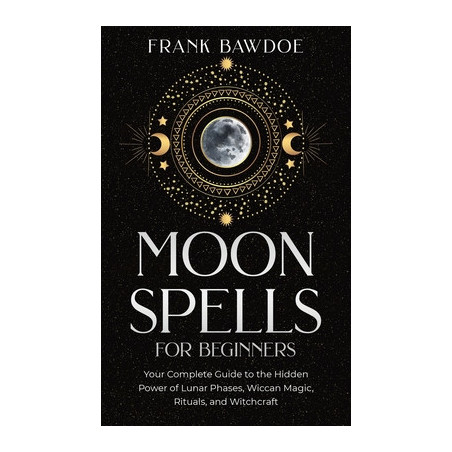 Moon Spells for Beginners: Your Complete Guide to the Hidden Power of Lunar Phases, Wiccan Magic, Rituals, and Witchcraft