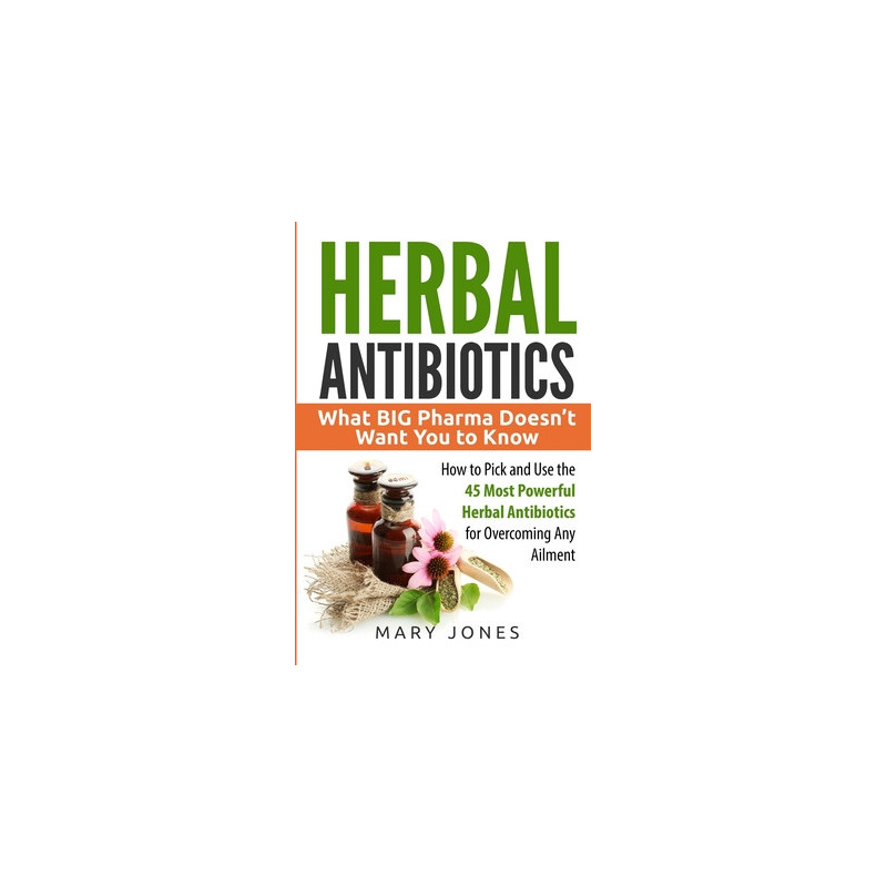 Herbal Antibiotics: What BIG Pharma Doesn't Want You to Know - How to Pick and Use the 45 Most Powerful Herbal Antibiotics for O