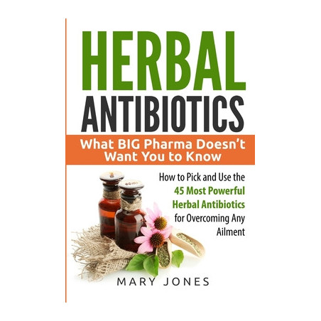 Herbal Antibiotics: What BIG Pharma Doesn't Want You to Know - How to Pick and Use the 45 Most Powerful Herbal Antibiotics for O