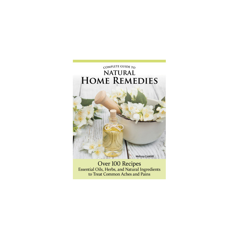 Complete Guide to Natural Home Remedies: Over 100 Recipes--Essential Oils, Herbs, and Natural Ingredients to Treat Common Aches