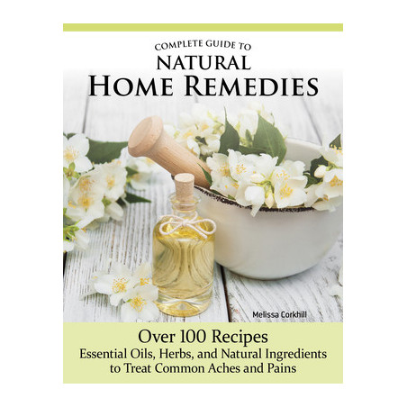 Complete Guide to Natural Home Remedies: Over 100 Recipes--Essential Oils, Herbs, and Natural Ingredients to Treat Common Aches