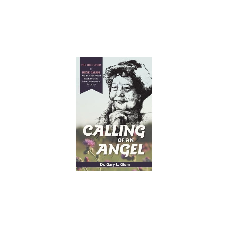 Calling of an Angel: The True Story of Rene Caisse and an Indian Herbal Medicine Called Essaic, Nature's Cure for Cancer