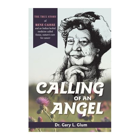 Calling of an Angel: The True Story of Rene Caisse and an Indian Herbal Medicine Called Essaic, Nature's Cure for Cancer