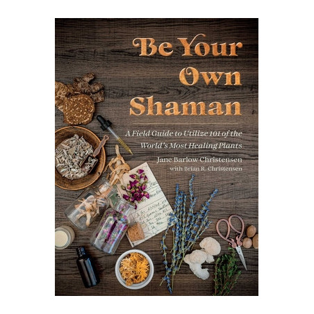 Be Your Own Shaman: A Field Guide to Utilize 101 of the World's Most Healing Plants