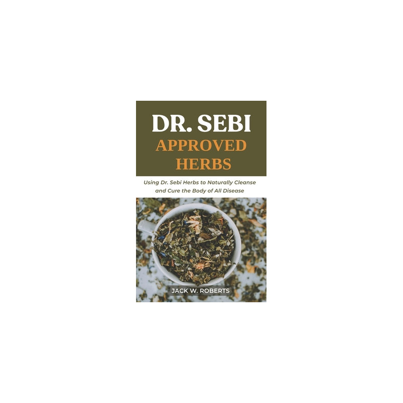 Dr Sebi Approved Herbs: Using Dr Sebi Herbs to Naturally Cleanse and Cure the Body of All Diseases