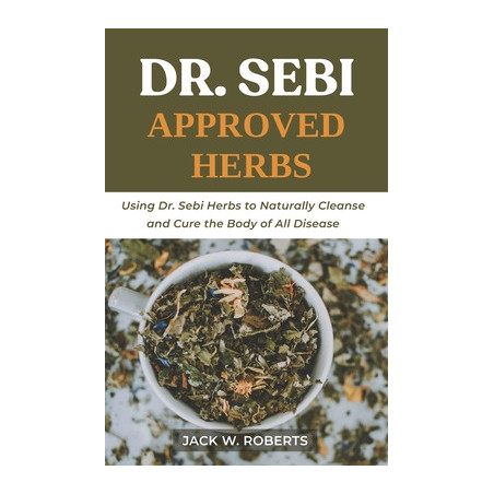 Dr Sebi Approved Herbs: Using Dr Sebi Herbs to Naturally Cleanse and Cure the Body of All Diseases