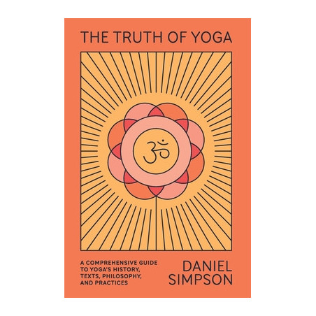 The Truth of Yoga: A Comprehensive Guide to Yoga's History, Texts, Philosophy, and Practices