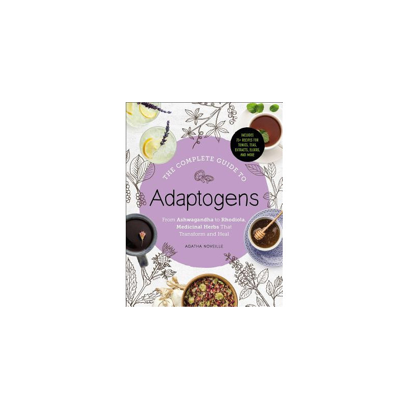 The Complete Guide to Adaptogens: From Ashwagandha to Rhodiola, Medicinal Herbs That Transform and Heal