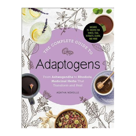 The Complete Guide to Adaptogens: From Ashwagandha to Rhodiola, Medicinal Herbs That Transform and Heal