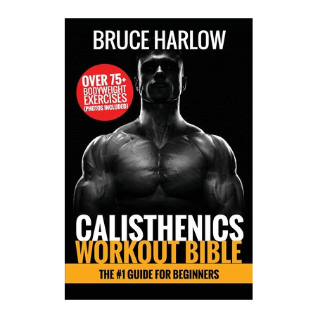 Calisthenics Workout Bible: The 1 Guide for Beginners - Over 75+ Bodyweight Exercises (Photos Included)