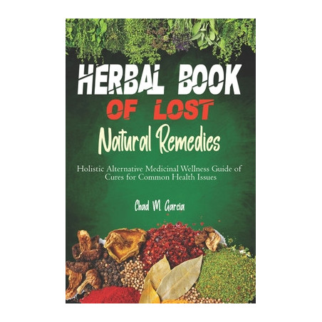 Herbal Book of Lost Natural Remedies: Holistic Alternative Medicinal Wellness Guide of Cures for Common Health Issues