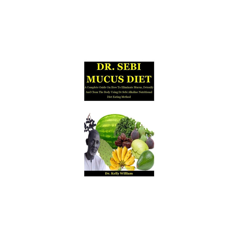 Dr. Sebi Mucus Diet: A Complete Guide On How To Eliminate Mucus, Detoxify And Clean The Body Using Dr Sebi Alkaline Nutritional