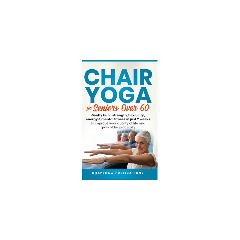 Chair Yoga For Seniors Over 60: Gently Build Strength, Flexibility, Energy, and Mental Fitness In Just 2 Weeks To Improve Your Q