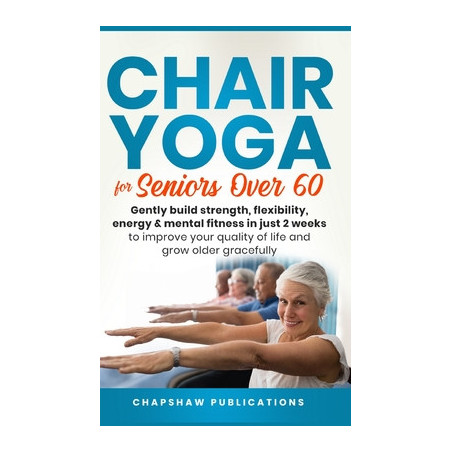 Chair Yoga For Seniors Over 60: Gently Build Strength, Flexibility, Energy, and Mental Fitness In Just 2 Weeks To Improve Your Q