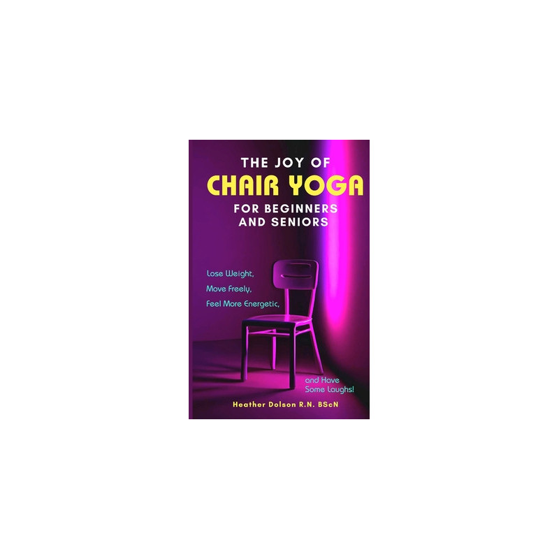 The Joy of Chair Yoga for Seniors and Beginners: Lose Weight, Move Freely, Feel More Energetic, and Have Some Laughs!