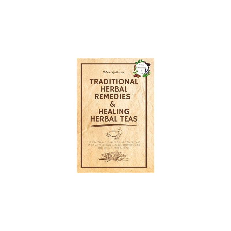 Traditional Herbal Remedies and Healing Herbal Teas: The Practical Beginner's Guide to Prepare at Home Your Own Natural Remedies