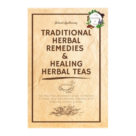 Traditional Herbal Remedies and Healing Herbal Teas: The Practical Beginner's Guide to Prepare at Home Your Own Natural Remedies