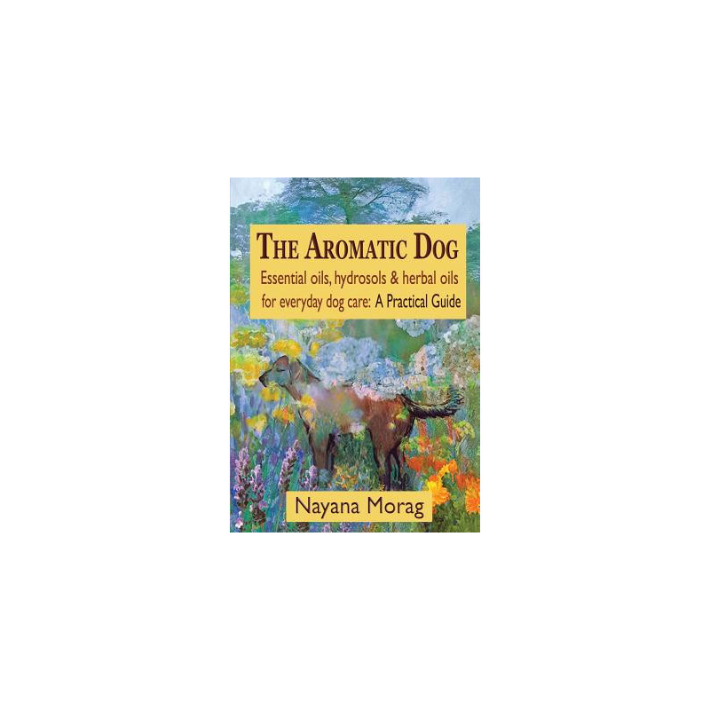 The Aromatic Dog - Essential oils, hydrosols, and herbal oils for everyday dog care: A Practical Guide