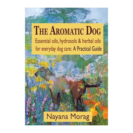 The Aromatic Dog - Essential oils, hydrosols, and herbal oils for everyday dog care: A Practical Guide