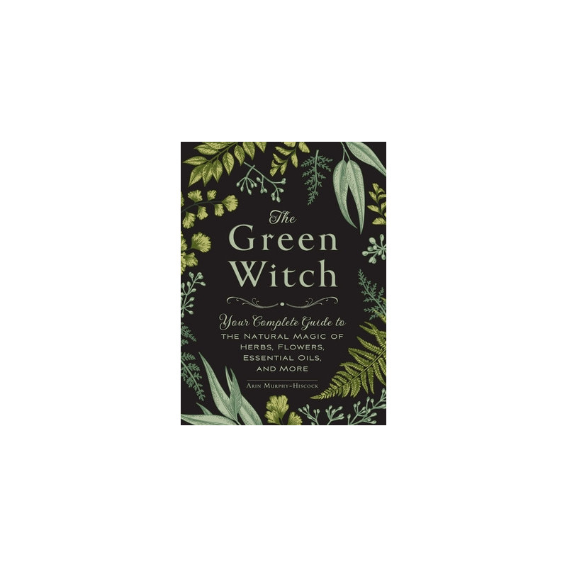 The Green Witch: Your Complete Guide to the Natural Magic of Herbs, Flowers, Essential Oils, and More