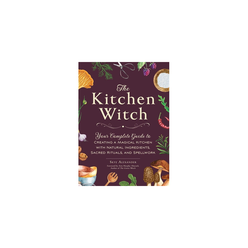 The Kitchen Witch: Your Complete Guide to Creating a Magical Kitchen with Natural Ingredients, Sacred Rituals, and Spellwork