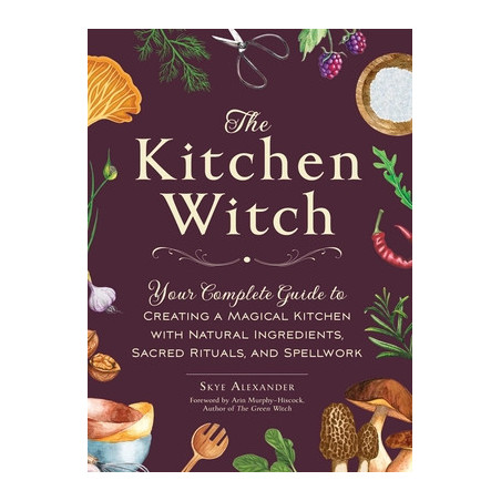 The Kitchen Witch: Your Complete Guide to Creating a Magical Kitchen with Natural Ingredients, Sacred Rituals, and Spellwork