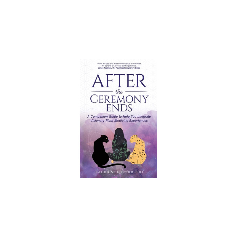 After the Ceremony Ends: A Companion Guide to Help You Integrate Visionary Plant Medicine Experiences