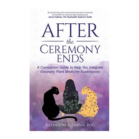 After the Ceremony Ends: A Companion Guide to Help You Integrate Visionary Plant Medicine Experiences