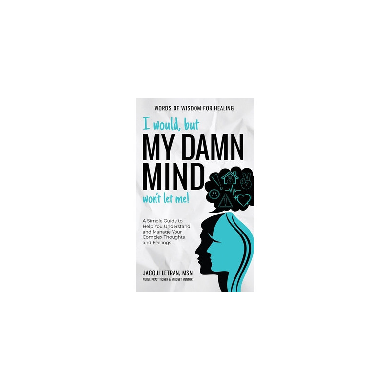 I Would, but My DAMN MIND Won't Let Me!: A Simple Guide to Help You Understand and Manage Your Complex Thoughts and Feelings