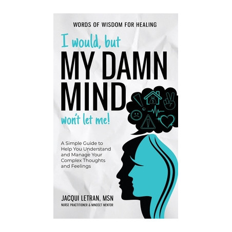 I Would, but My DAMN MIND Won't Let Me!: A Simple Guide to Help You Understand and Manage Your Complex Thoughts and Feelings