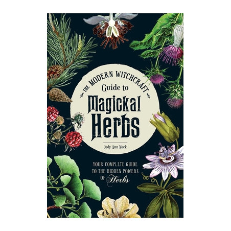 The Modern Witchcraft Guide to Magickal Herbs: Your Complete Guide to the Hidden Powers of Herbs