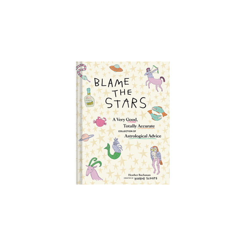 Blame the Stars: A Very Good, Totally Accurate Collection of Astrological Advice