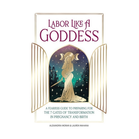 Labor Like a Goddess: A Fearless Guide to Preparing for the 7 Gates of Transformation in Pregnancy and Birth