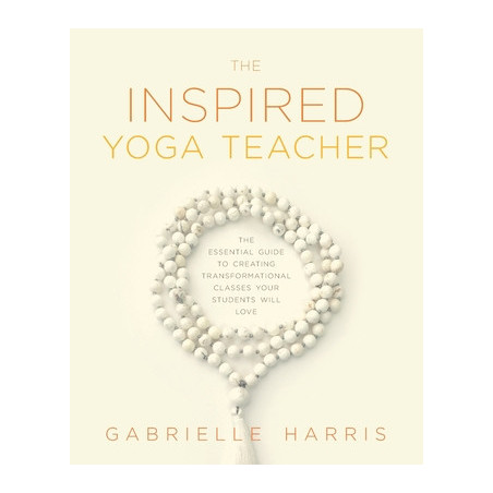 The Inspired Yoga Teacher: The Essential Guide to Creating Transformational Classes your Students will Love