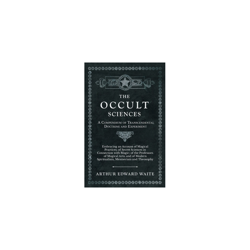 The Occult Sciences - A Compendium of Transcendental Doctrine and ExperimentEmbracing an Account of Magical Practices of Secret