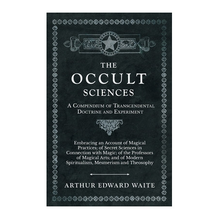 The Occult Sciences - A Compendium of Transcendental Doctrine and ExperimentEmbracing an Account of Magical Practices of Secret