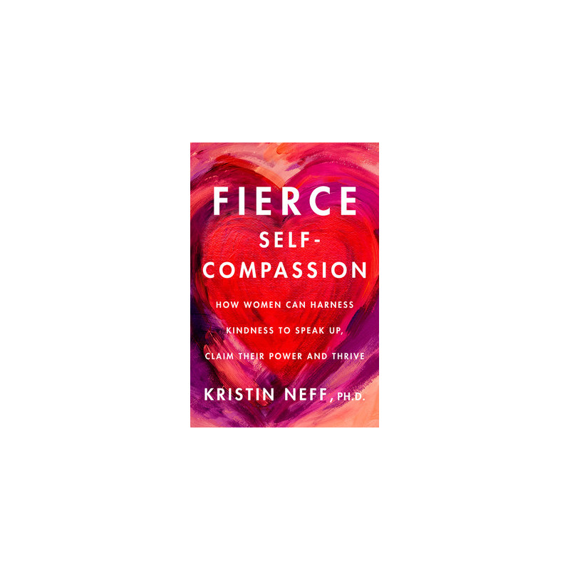 Fierce Self-Compassion: How Women Can Harness Kindness to Speak Up, Claim Their Power, and Thrive