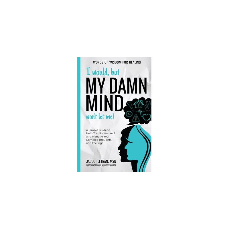 I Would, but My DAMN MIND Won't Let Me!: A Simple Guide to Help You Understand and Manage Your Complex Thoughts and Feelings