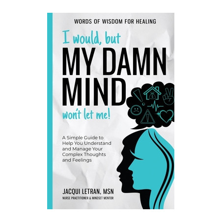 I Would, but My DAMN MIND Won't Let Me!: A Simple Guide to Help You Understand and Manage Your Complex Thoughts and Feelings