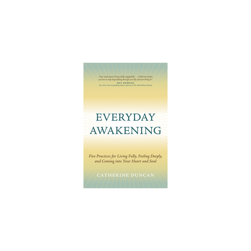 Everyday Awakening: Five Practices for Living Fully, Feeling Deeply, and Coming Into Your Heart and Soul